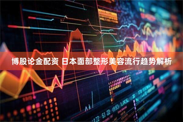 博股论金配资 日本面部整形美容流行趋势解析