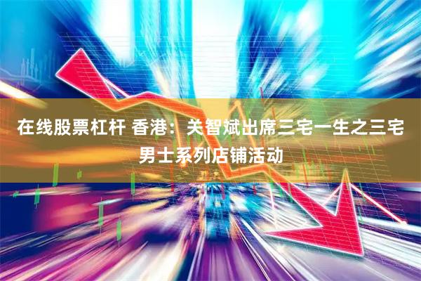 在线股票杠杆 香港：关智斌出席三宅一生之三宅男士系列店铺活动