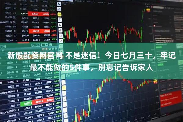 新股配资网官网 不是迷信！今日七月三十，牢记最不能做的5件事，别忘记告诉家人