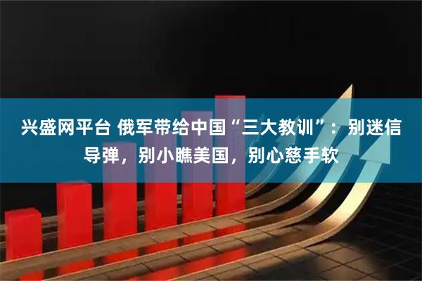兴盛网平台 俄军带给中国“三大教训”：别迷信导弹，别小瞧美国，别心慈手软