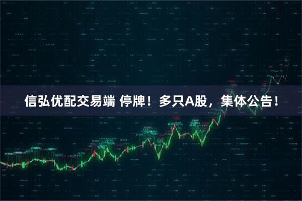 信弘优配交易端 停牌！多只A股，集体公告！