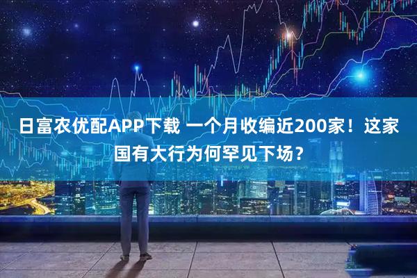 日富农优配APP下载 一个月收编近200家！这家国有大行为何罕见下场？