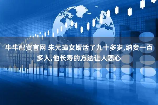 牛牛配资官网 朱元璋女婿活了九十多岁,纳妾一百多人,他长寿的方法让人恶心