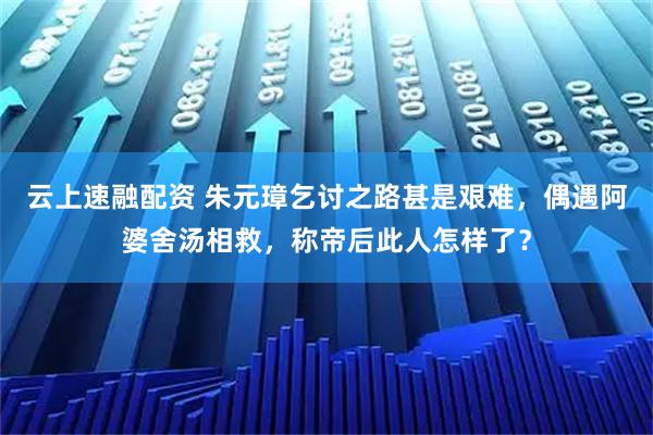 云上速融配资 朱元璋乞讨之路甚是艰难，偶遇阿婆舍汤相救，称帝后此人怎样了？
