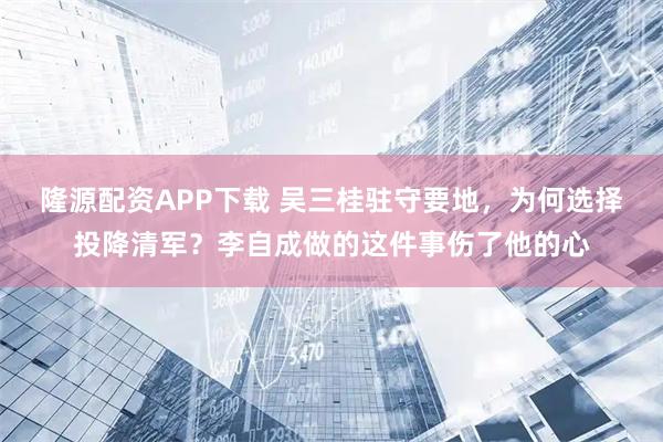 隆源配资APP下载 吴三桂驻守要地，为何选择投降清军？李自成做的这件事伤了他的心