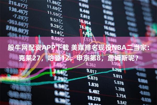 股牛网配资APP下载 美媒排名现役NBA二当家：克莱27，哈登12，申京第8，詹姆斯呢？