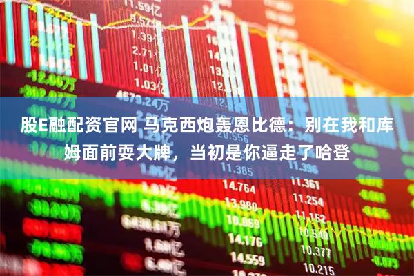 股E融配资官网 马克西炮轰恩比德：别在我和库姆面前耍大牌，当初是你逼走了哈登