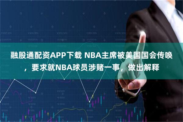 融股通配资APP下载 NBA主席被美国国会传唤，要求就NBA球员涉赌一事，做出解释