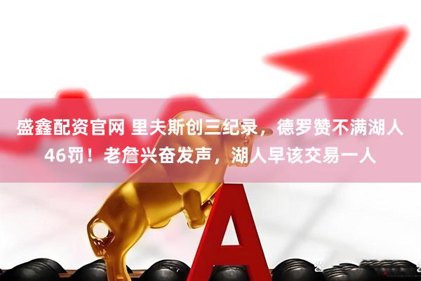 盛鑫配资官网 里夫斯创三纪录，德罗赞不满湖人46罚！老詹兴奋发声，湖人早该交易一人