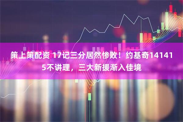 策上策配资 17记三分居然惨败！约基奇141415不讲理，三大新援渐入佳境