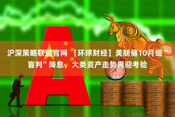 沪深策略联盟官网 【环球财经】美联储10月或“盲判”降息，大类资产走势再迎考验