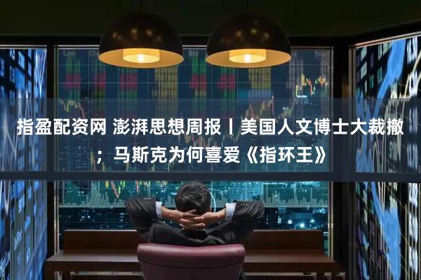 指盈配资网 澎湃思想周报丨美国人文博士大裁撤；马斯克为何喜爱《指环王》