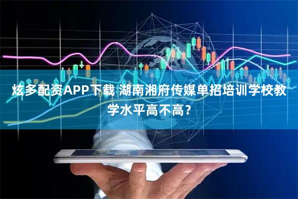炫多配资APP下载 湖南湘府传媒单招培训学校教学水平高不高？