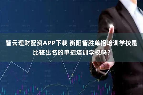 智云理财配资APP下载 衡阳智胜单招培训学校是比较出名的单招培训学校吗？