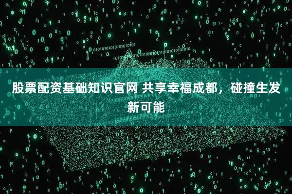 股票配资基础知识官网 共享幸福成都，碰撞生发新可能