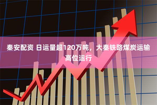 秦安配资 日运量超120万吨，大秦铁路煤炭运输高位运行