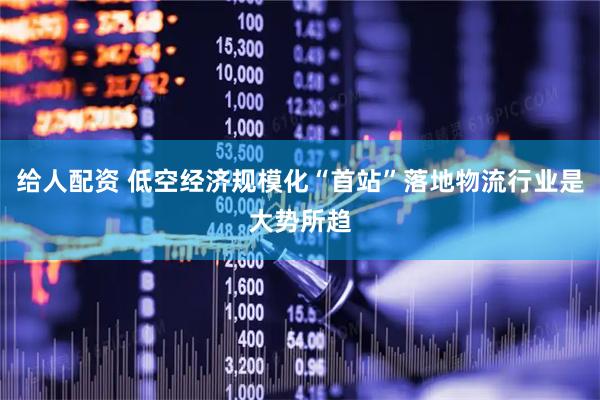 给人配资 低空经济规模化“首站”落地物流行业是大势所趋