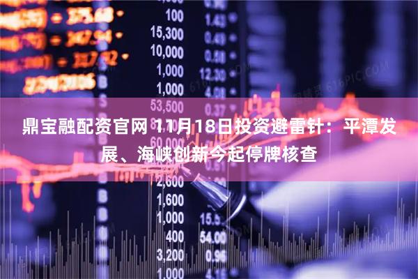 鼎宝融配资官网 11月18日投资避雷针：平潭发展、海峡创新今起停牌核查
