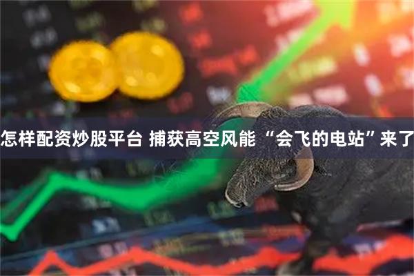 怎样配资炒股平台 捕获高空风能 “会飞的电站”来了