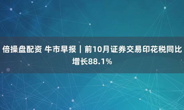 倍操盘配资 牛市早报｜前10月证券交易印花税同比增长88.1%