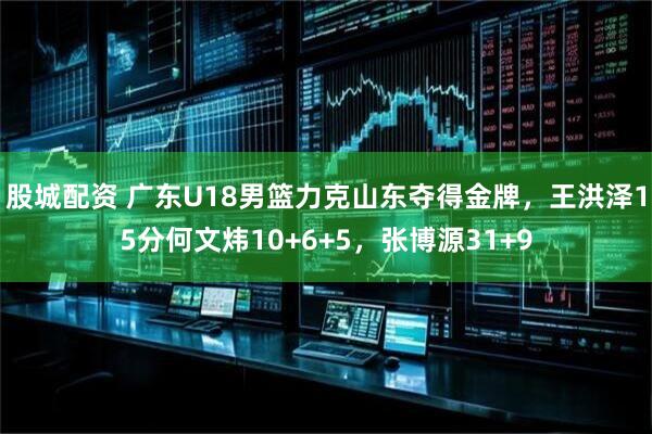 股城配资 广东U18男篮力克山东夺得金牌，王洪泽15分何文炜10+6+5，张博源31+9