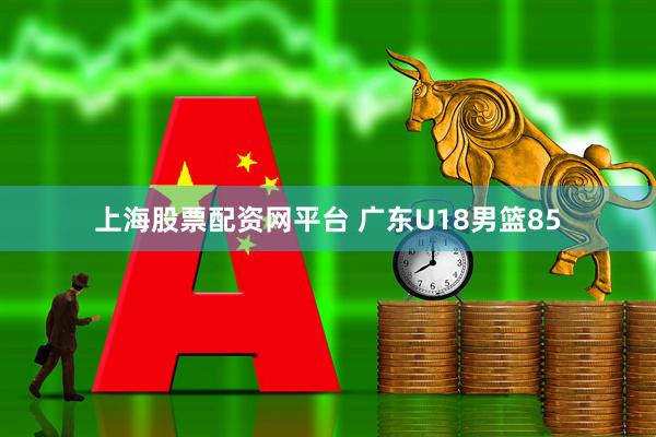 上海股票配资网平台 广东U18男篮85