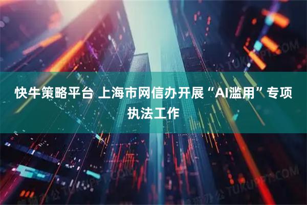 快牛策略平台 上海市网信办开展“AI滥用”专项执法工作