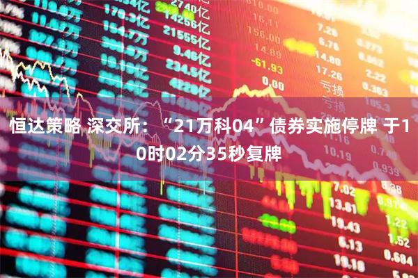 恒达策略 深交所：“21万科04”债券实施停牌 于10时02分35秒复牌