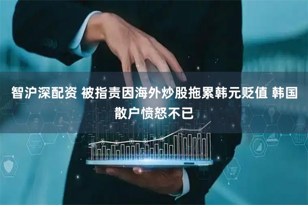 智沪深配资 被指责因海外炒股拖累韩元贬值 韩国散户愤怒不已