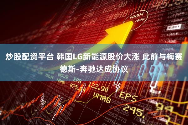 炒股配资平台 韩国LG新能源股价大涨 此前与梅赛德斯-奔驰达成协议