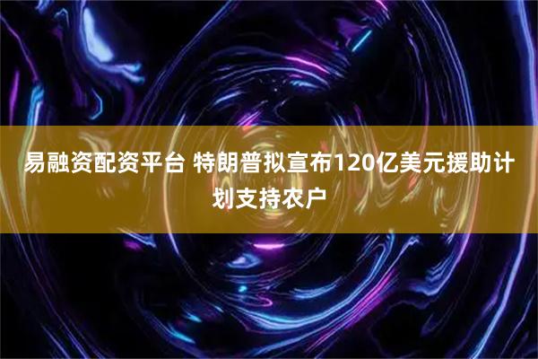 易融资配资平台 特朗普拟宣布120亿美元援助计划支持农户