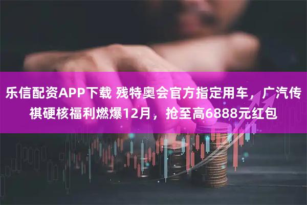 乐信配资APP下载 残特奥会官方指定用车，广汽传祺硬核福利燃爆12月，抢至高6888元红包
