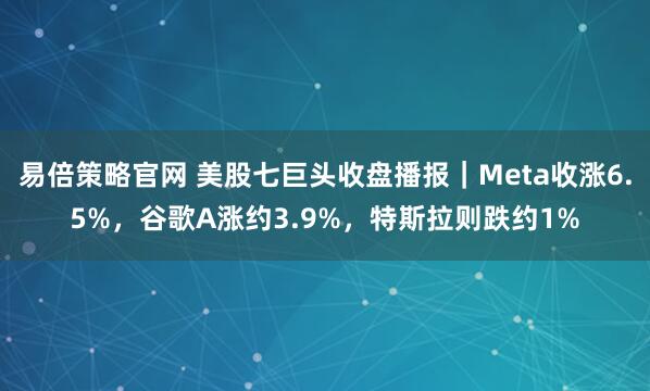 易倍策略官网 美股七巨头收盘播报｜Meta收涨6.5%，谷歌A涨约3.9%，特斯拉则跌约1%