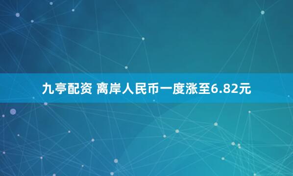 九亭配资 离岸人民币一度涨至6.82元