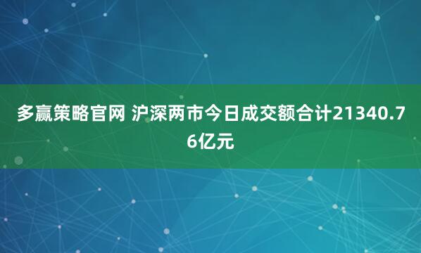 多赢策略官网 沪深两市今日成交额合计21340.76亿元