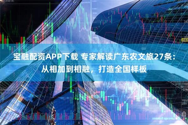 宝融配资APP下载 专家解读广东农文旅27条：从相加到相融，打造全国样板