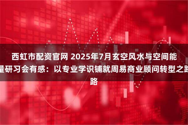 西虹市配资官网 2025年7月玄空风水与空间能量研习会有感：以专业学识铺就周易商业顾问转型之路