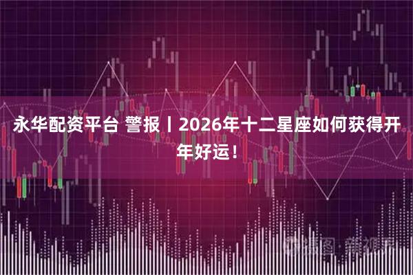 永华配资平台 警报丨2026年十二星座如何获得开年好运！