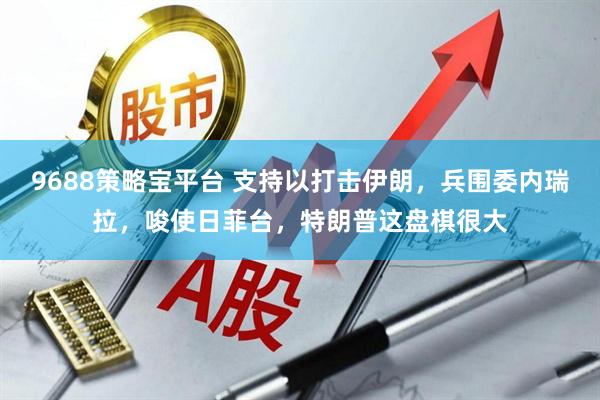 9688策略宝平台 支持以打击伊朗，兵围委内瑞拉，唆使日菲台，特朗普这盘棋很大