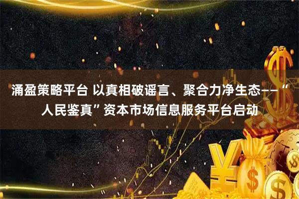 涌盈策略平台 以真相破谣言、聚合力净生态——“人民鉴真”资本市场信息服务平台启动