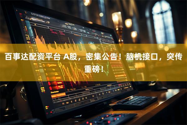 百事达配资平台 A股，密集公告！脑机接口，突传重磅！