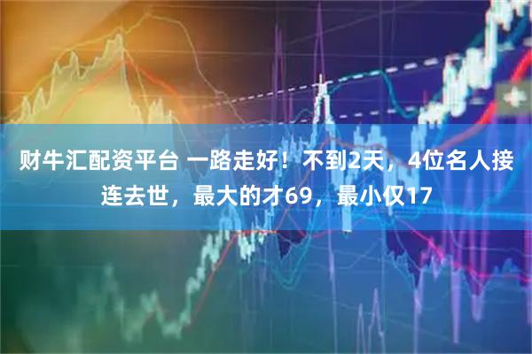 财牛汇配资平台 一路走好！不到2天，4位名人接连去世，最大的才69，最小仅17