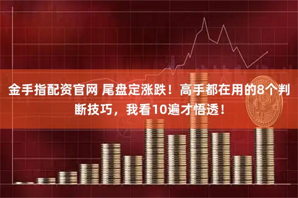 金手指配资官网 尾盘定涨跌！高手都在用的8个判断技巧，我看10遍才悟透！