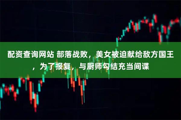 配资查询网站 部落战败，美女被迫献给敌方国王，为了报复，与厨师勾结充当间谍