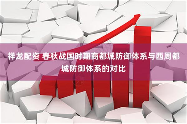 祥龙配资 春秋战国时期商都城防御体系与西周都城防御体系的对比