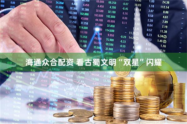 海通众合配资 看古蜀文明“双星”闪耀