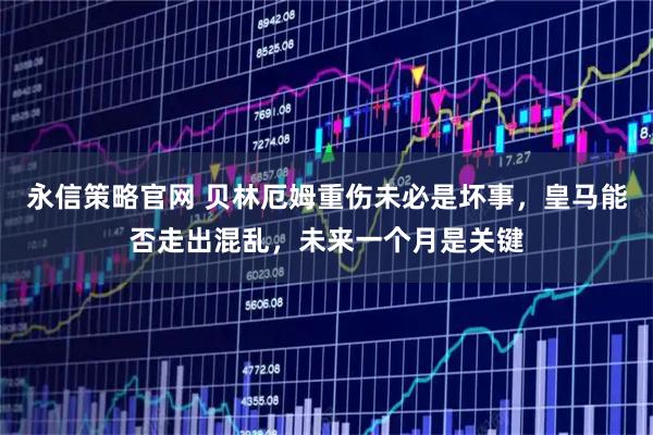 永信策略官网 贝林厄姆重伤未必是坏事，皇马能否走出混乱，未来一个月是关键