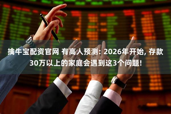 擒牛宝配资官网 有高人预测: 2026年开始, 存款30万以上的家庭会遇到这3个问题!